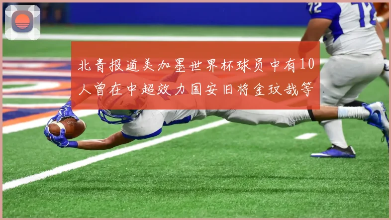 北青报道美加墨世界杯球员中有10人曾在中超效力国安旧将金玟哉等三人入选