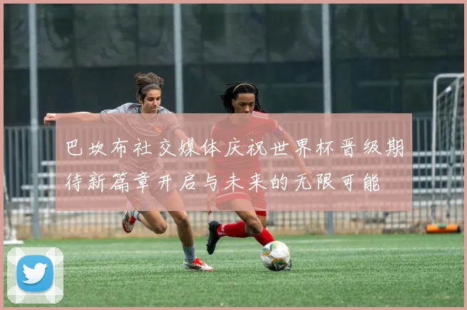 巴坎布社交媒体庆祝世界杯晋级期待新篇章开启与未来的无限可能