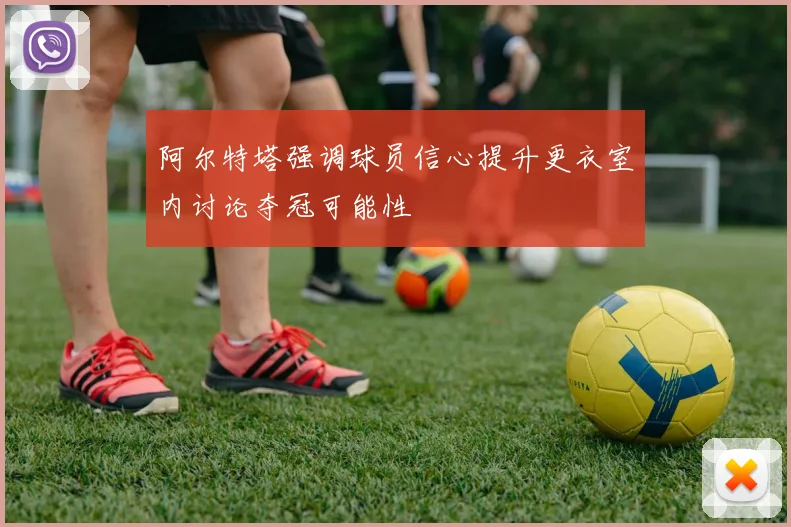 阿尔特塔强调球员信心提升更衣室内讨论夺冠可能性
