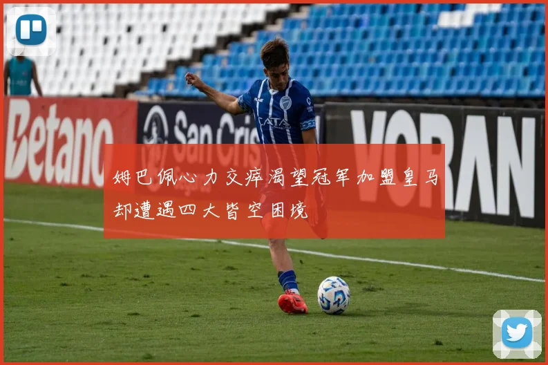 姆巴佩心力交瘁渴望冠军加盟皇马却遭遇四大皆空困境