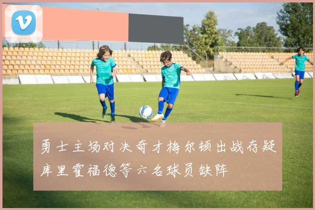 勇士主场对决奇才梅尔顿出战存疑库里霍福德等六名球员缺阵