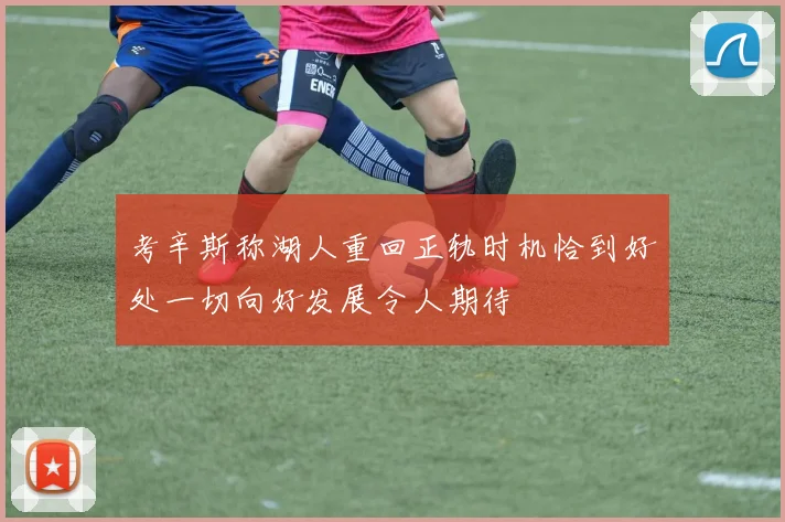 考辛斯称湖人重回正轨时机恰到好处一切向好发展令人期待