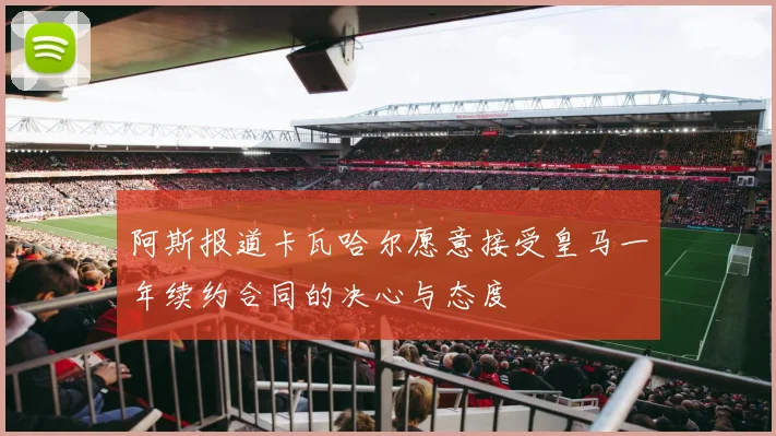 阿斯报道卡瓦哈尔愿意接受皇马一年续约合同的决心与态度