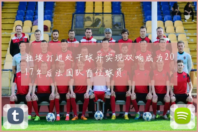 杜埃打进处子球并实现双响成为2017年后法国队首位球员