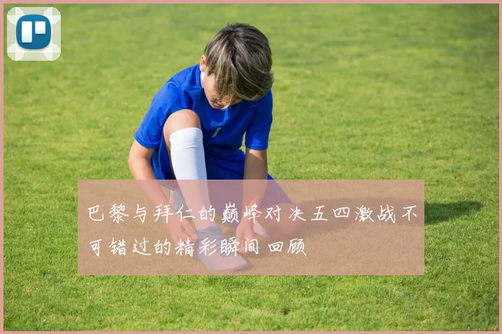 巴黎与拜仁的巅峰对决五四激战不可错过的精彩瞬间回顾