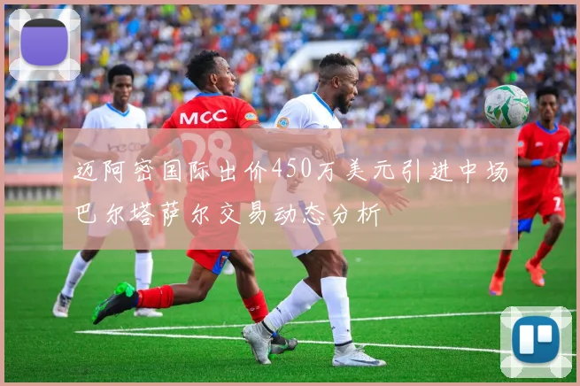 迈阿密国际出价450万美元引进中场巴尔塔萨尔交易动态分析