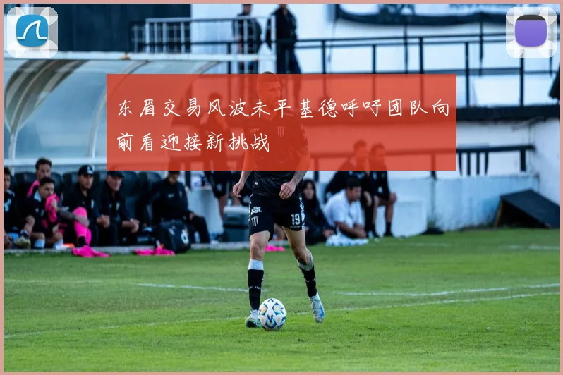 东眉交易风波未平基德呼吁团队向前看迎接新挑战