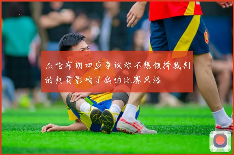 杰伦布朗回应争议称不想假摔裁判的判罚影响了我的比赛风格