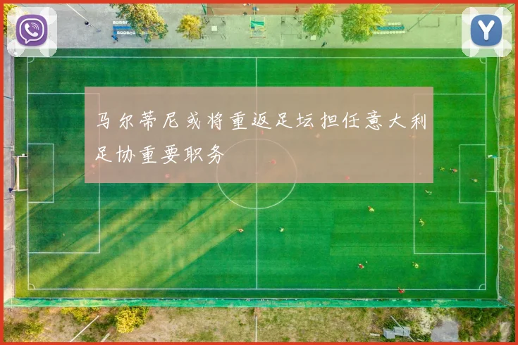 马尔蒂尼或将重返足坛担任意大利足协重要职务