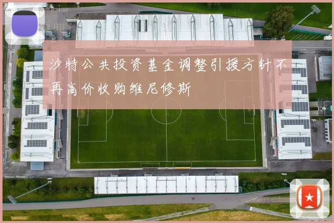 沙特公共投资基金调整引援方针不再高价收购维尼修斯