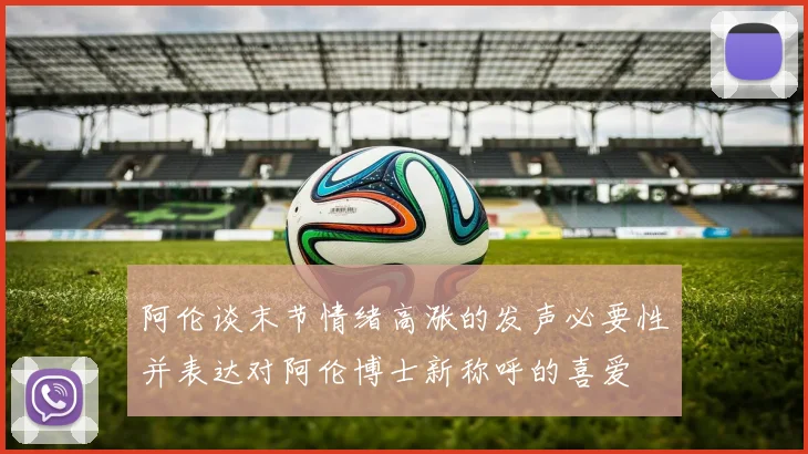 阿伦谈末节情绪高涨的发声必要性并表达对阿伦博士新称呼的喜爱