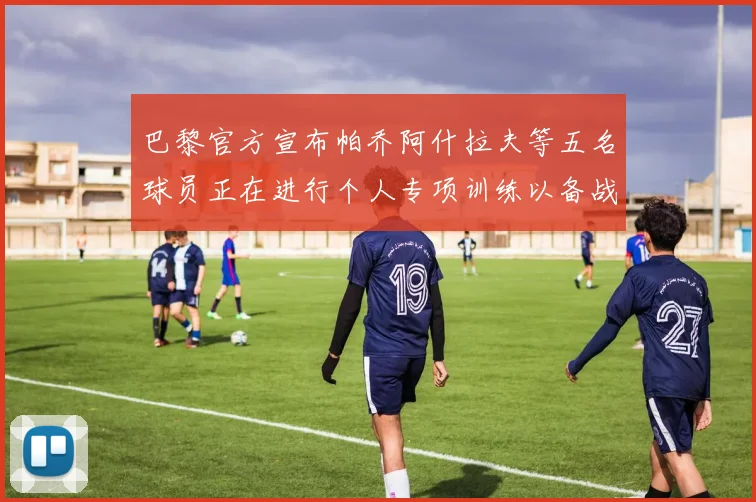 巴黎官方宣布帕乔阿什拉夫等五名球员正在进行个人专项训练以备战新赛季