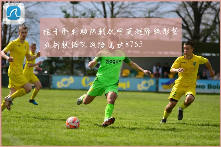 枪手胜利助热刺欢呼英超降级形势分析铁锤队风险高达8765