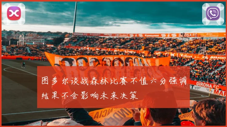 图多尔谈战森林比赛不值六分强调结果不会影响未来决策