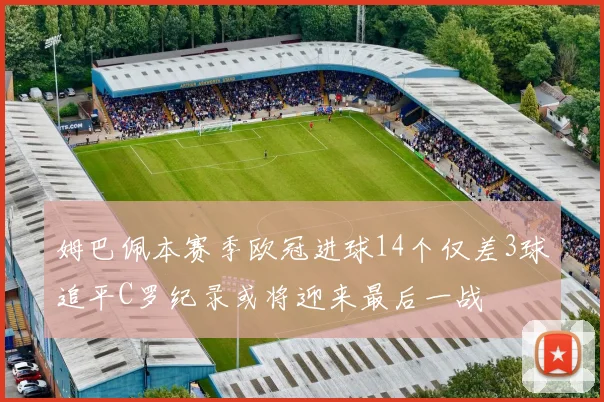 姆巴佩本赛季欧冠进球14个仅差3球追平C罗纪录或将迎来最后一战