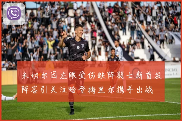米切尔因左眼受伤缺阵骑士新首发阵容引关注哈登梅里尔携手出战